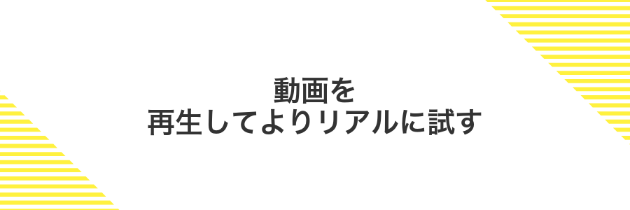 動画を再生してよりリアルに試す