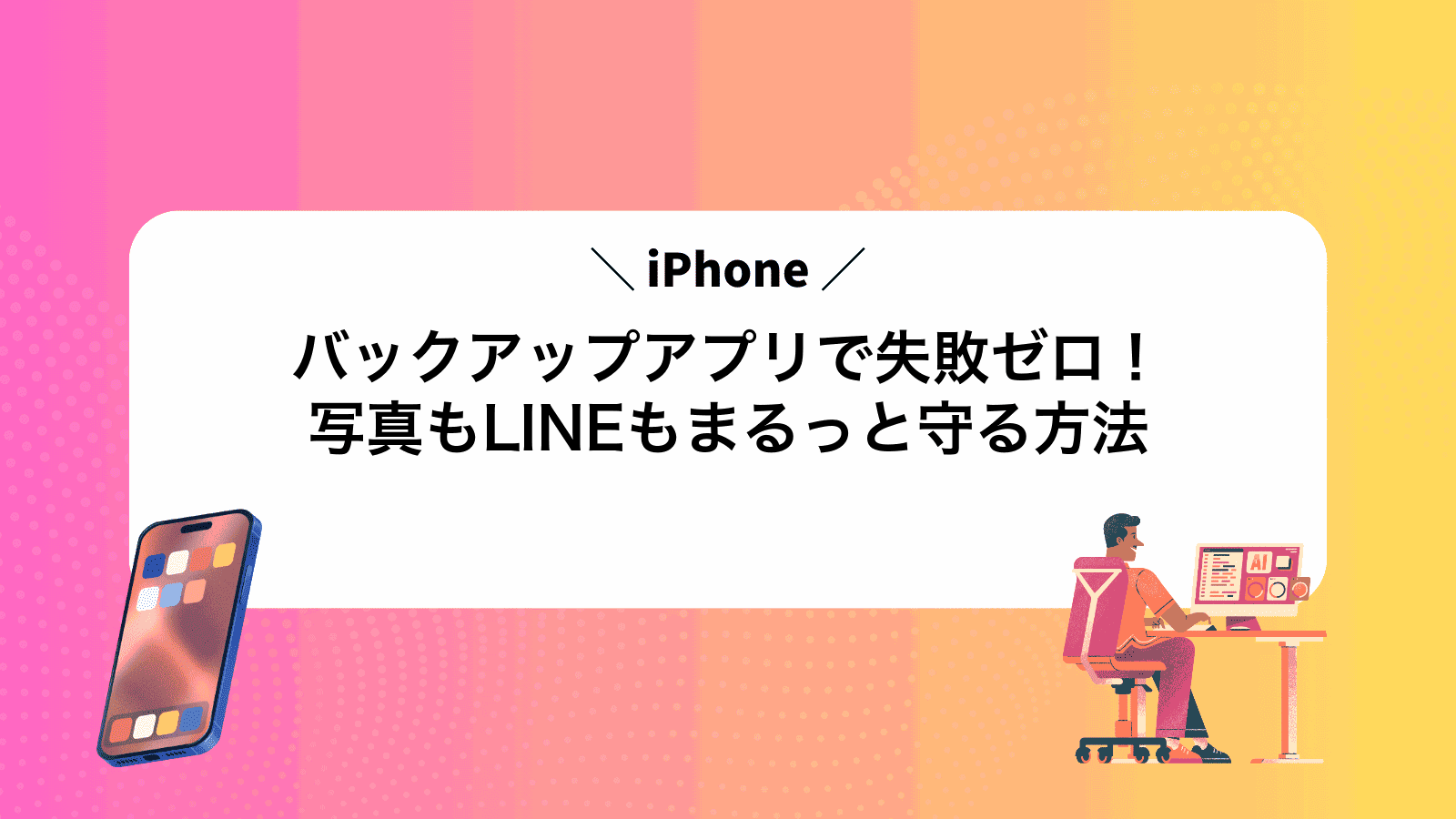 iPhoneバックアップアプリで失敗ゼロ！写真もLINEもまるっと守る方法