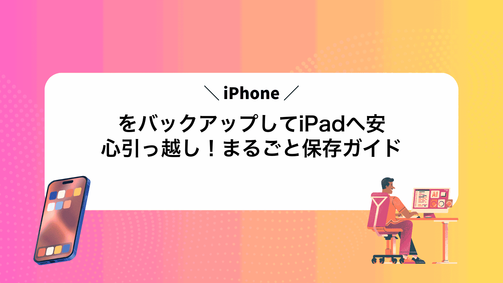 iPhoneをバックアップしてiPadへ安心引っ越し！まるごと保存ガイド