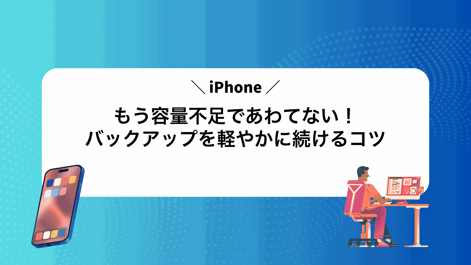 もう容量不足であわてない！iPhoneバックアップを軽やかに続けるコツ