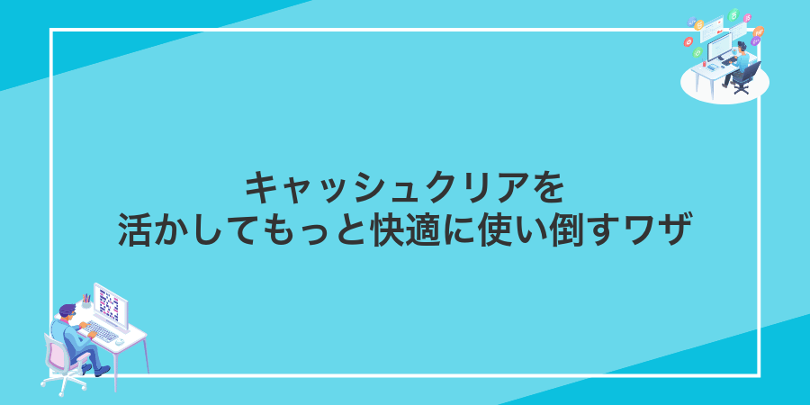 キャッシュクリアを活かしてもっと快適に使い倒すワザ