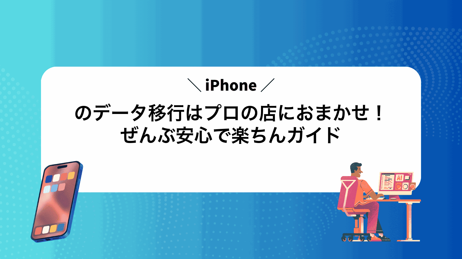 iPhoneのデータ移行はプロの店におまかせ！ぜんぶ安心で楽ちんガイド