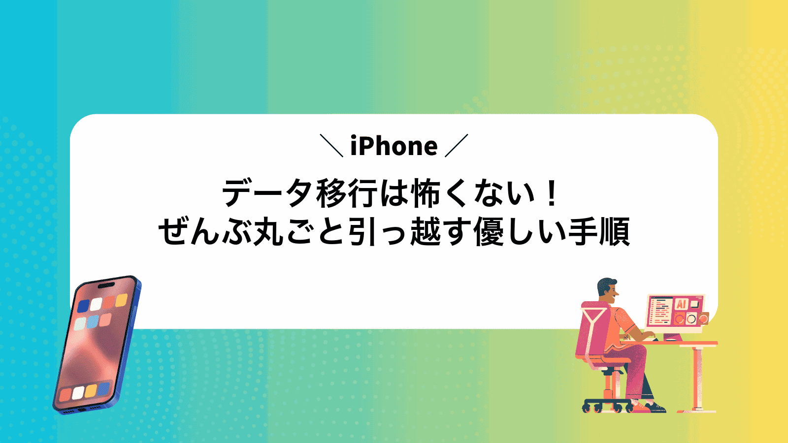 iPhoneデータ移行は怖くない！ぜんぶ丸ごと引っ越す優しい手順