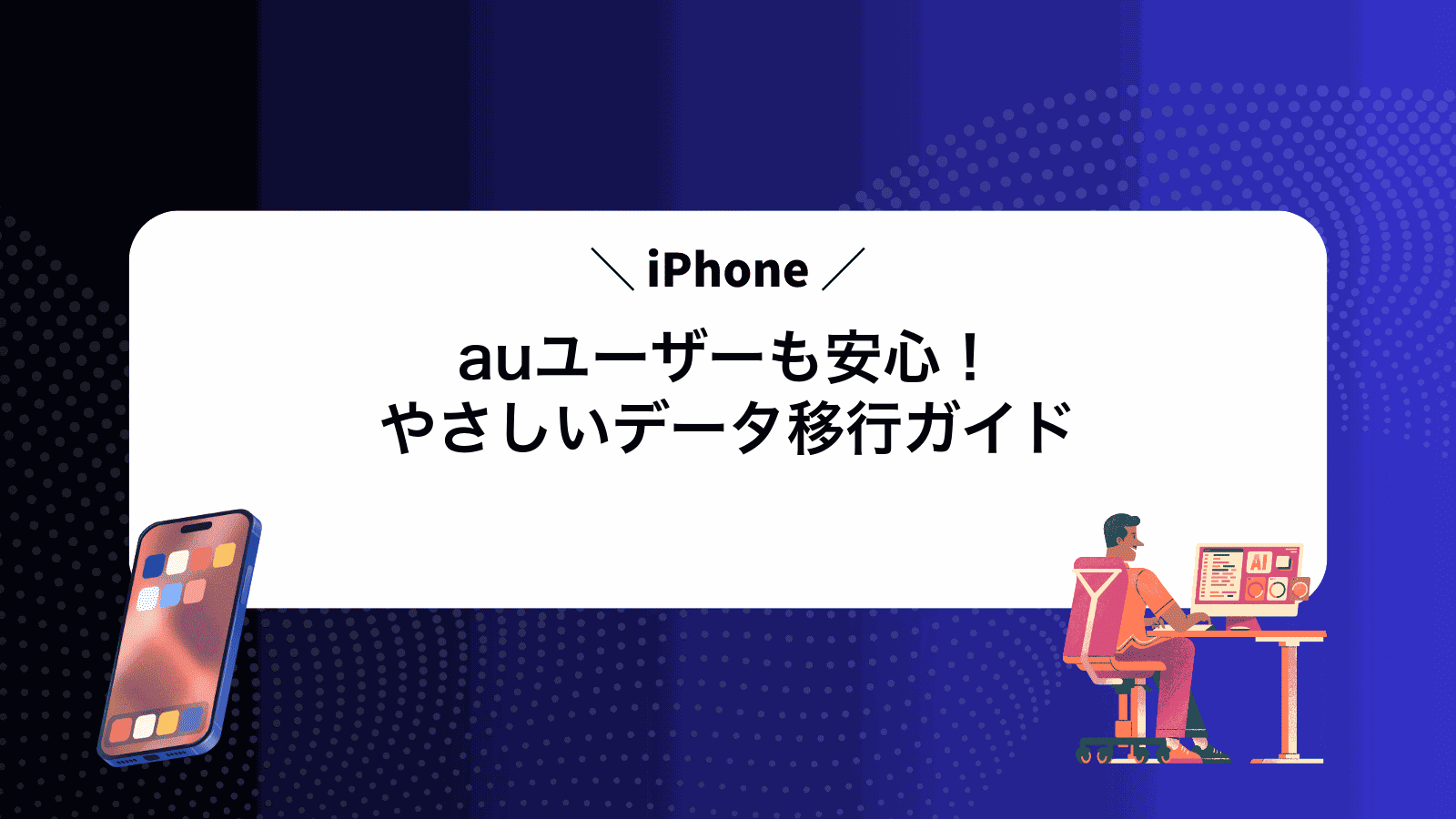 auユーザーも安心！やさしいiPhoneデータ移行ガイド