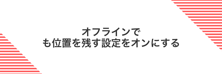 オフラインでも位置を残す設定をオンにする