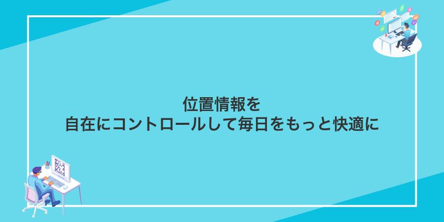 位置情報を自在にコントロールして毎日をもっと快適に