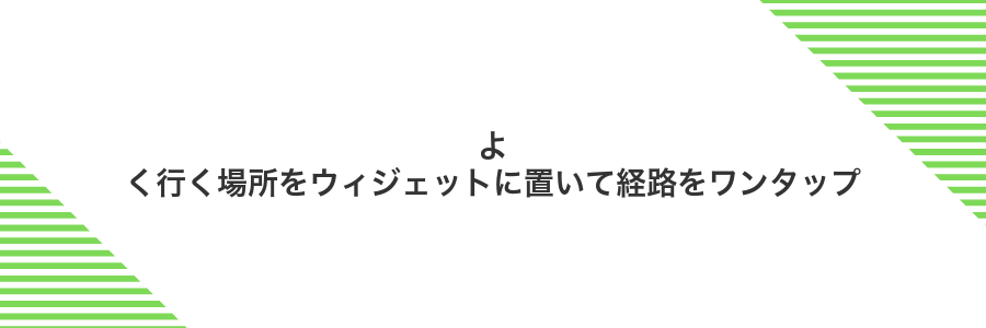 よく行く場所をウィジェットに置いて経路をワンタップ