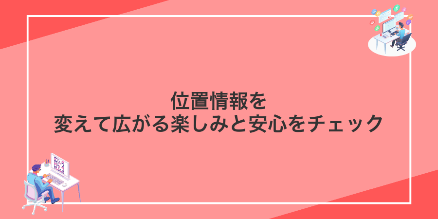 位置情報を変えて広がる楽しみと安心をチェック