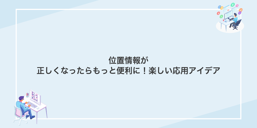 位置情報が正しくなったらもっと便利に！楽しい応用アイデア