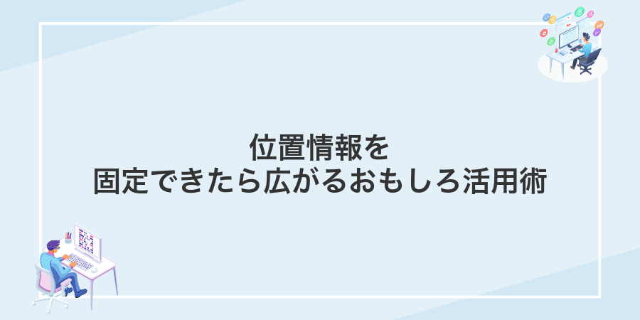 位置情報を固定できたら広がるおもしろ活用術