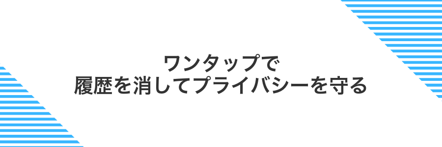 ワンタップで履歴を消してプライバシーを守る