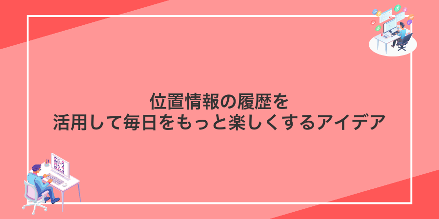 位置情報の履歴を活用して毎日をもっと楽しくするアイデア
