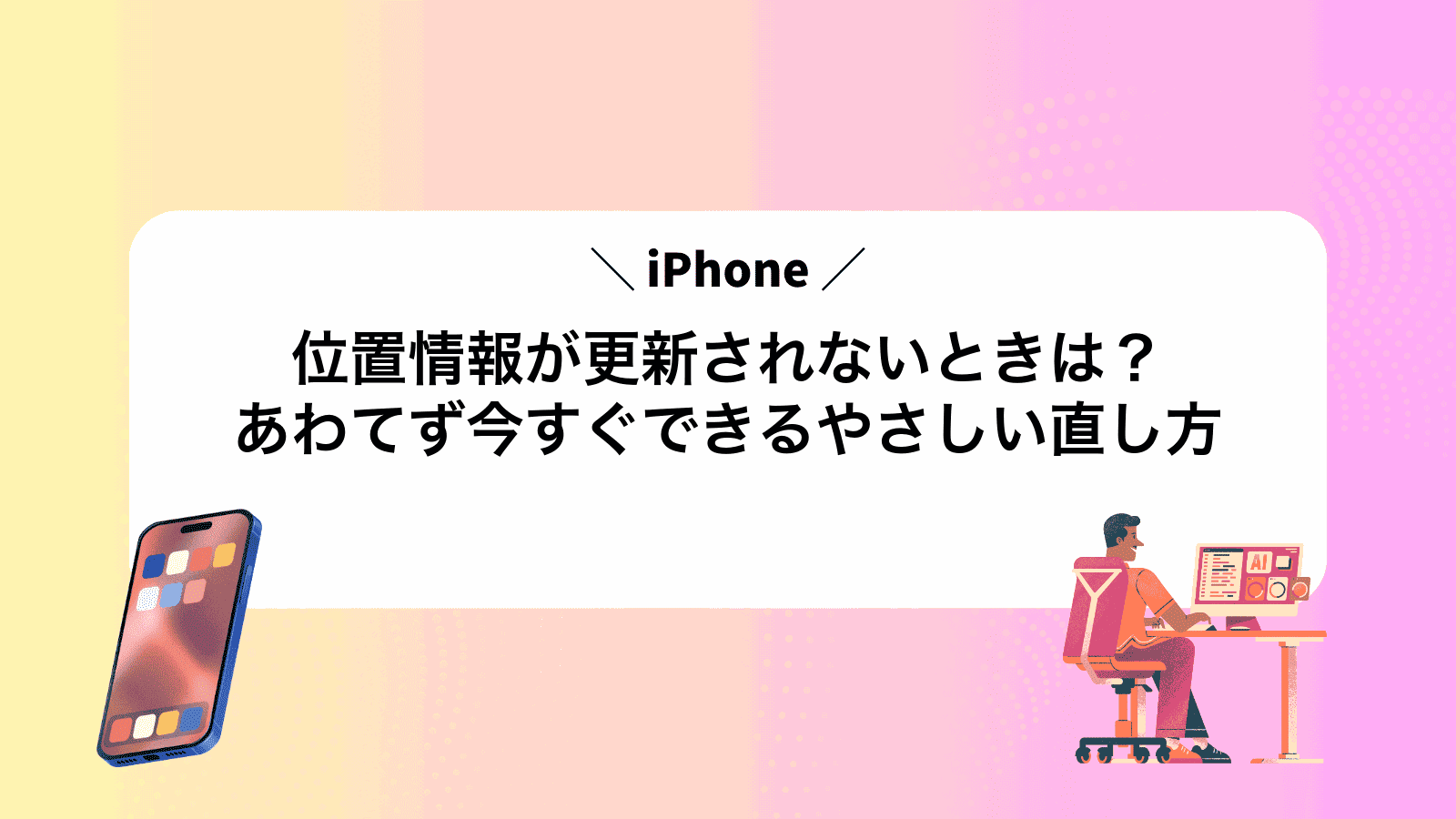 iPhone位置情報が更新されないときは？あわてず今すぐできるやさしい直し方