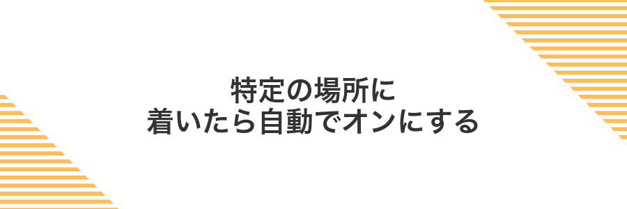 特定の場所に着いたら自動でオンにする