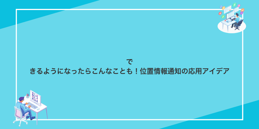 できるようになったらこんなことも!位置情報通知の応用アイデア