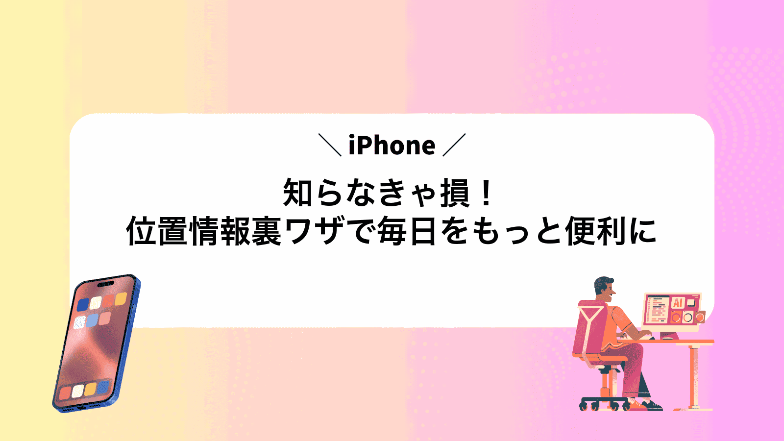 知らなきゃ損！iPhone位置情報裏ワザで毎日をもっと便利に