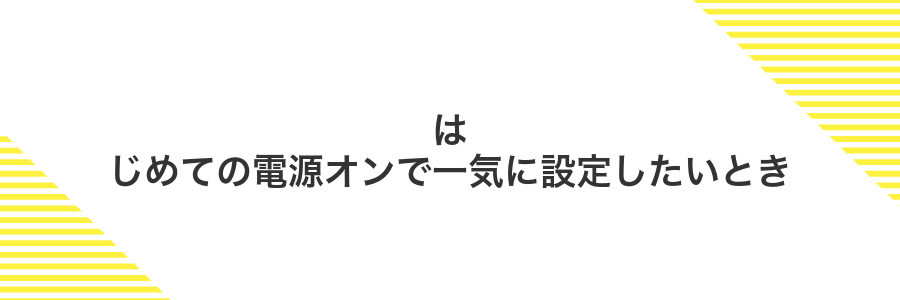 はじめての電源オンで一気に設定したいとき