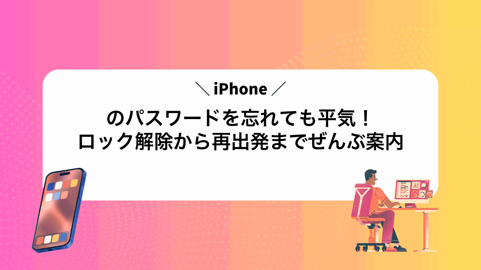 iPhoneのパスワードを忘れても平気！ロック解除から再出発までぜんぶ案内