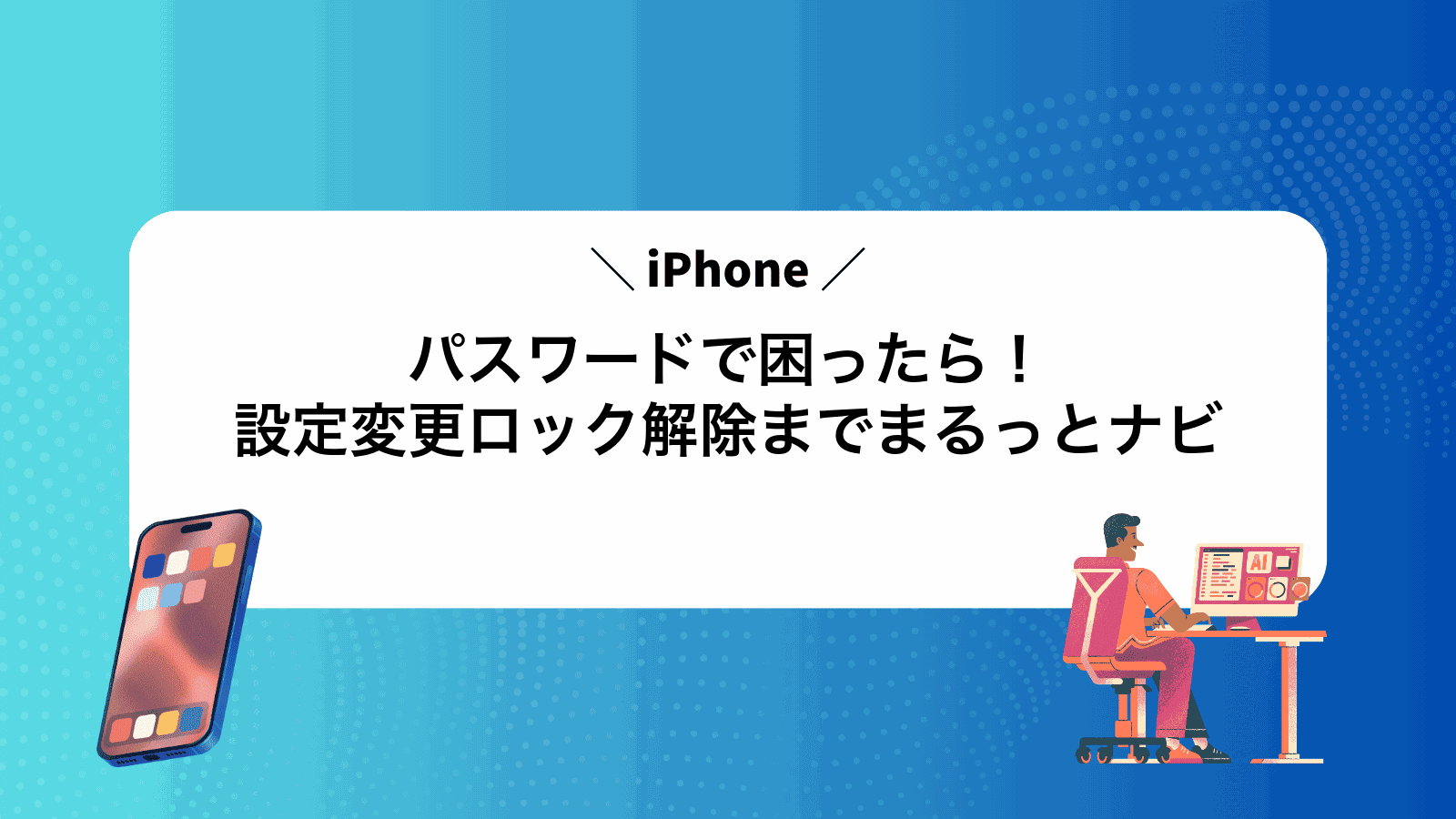 iPhoneパスワードで困ったら！設定変更ロック解除までまるっとナビ