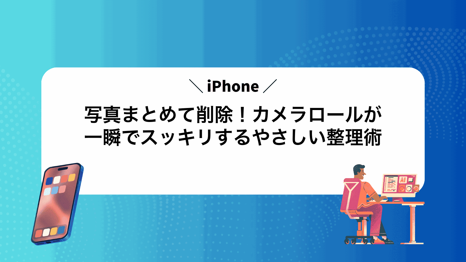 iPhone写真まとめて削除！カメラロールが一瞬でスッキリするやさしい整理術