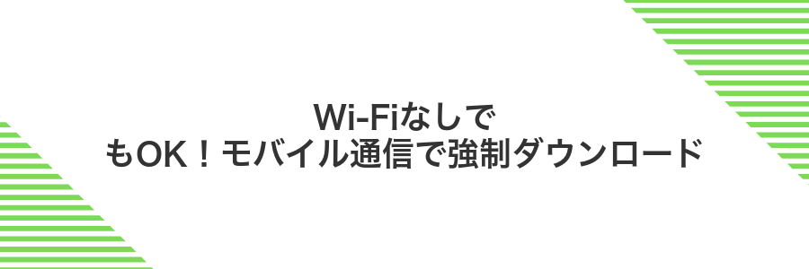 Wi-FiなしでもOK!モバイル通信で強制ダウンロード