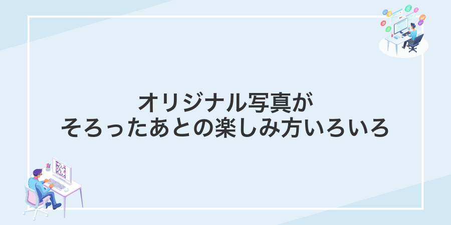 オリジナル写真がそろったあとの楽しみ方いろいろ