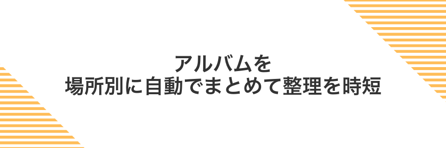 アルバムを場所別に自動でまとめて整理を時短