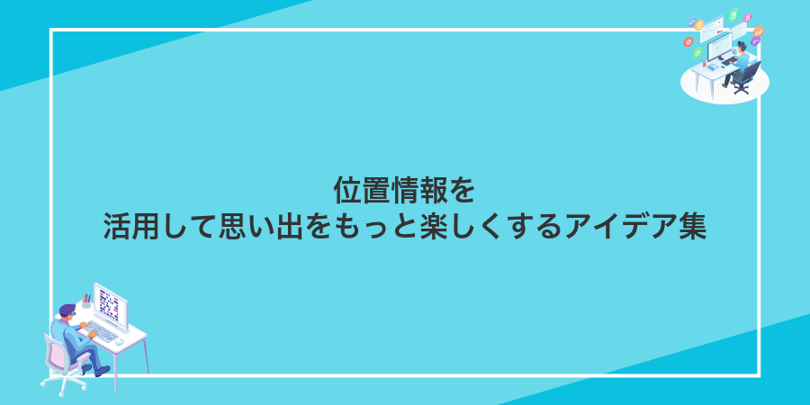 位置情報を活用して思い出をもっと楽しくするアイデア集
