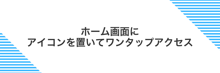ホーム画面にアイコンを置いてワンタップアクセス