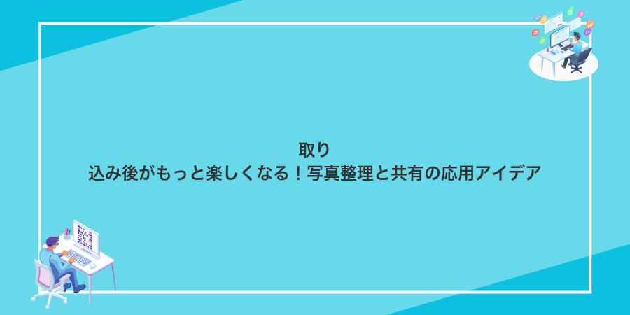 取り込み後がもっと楽しくなる！写真整理と共有の応用アイデア