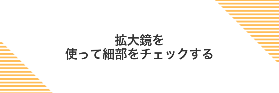 拡大鏡を使って細部をチェックする