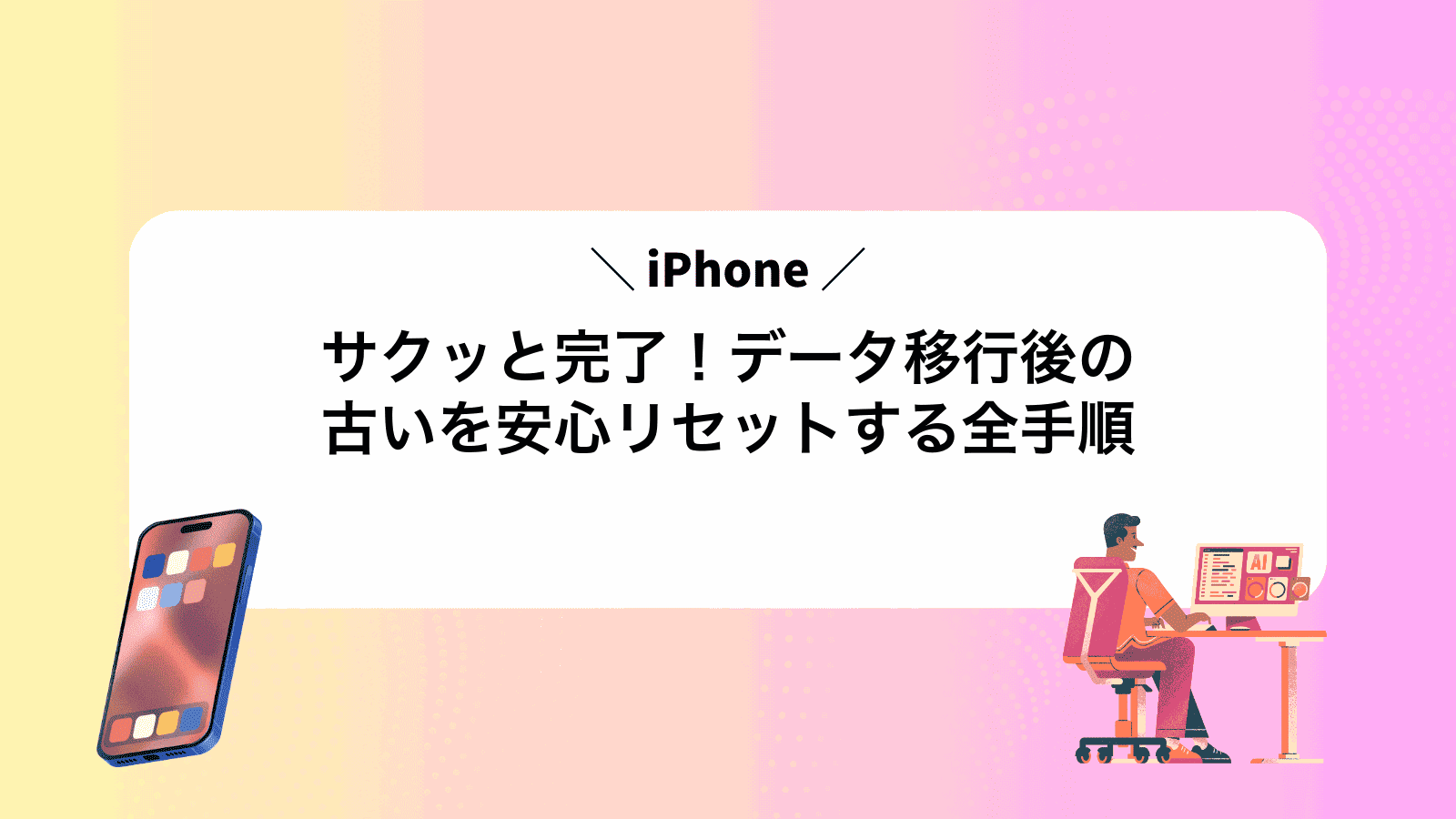 サクッと完了！データ移行後の古いiPhoneを安心リセットする全手順