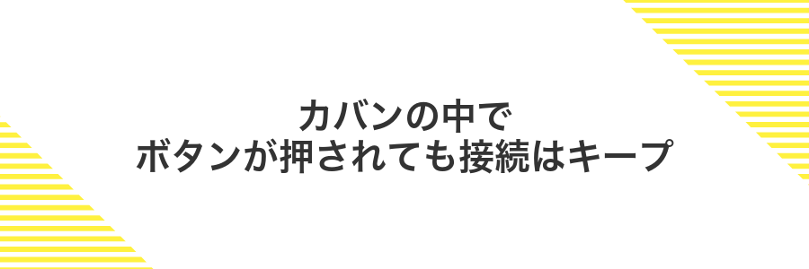 カバンの中でボタンが押されても接続はキープ