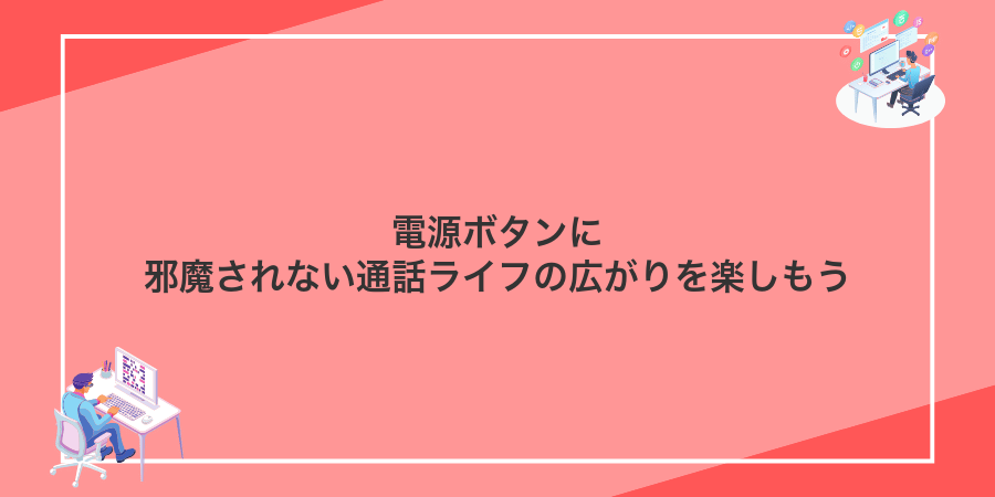 電源ボタンに邪魔されない通話ライフの広がりを楽しもう