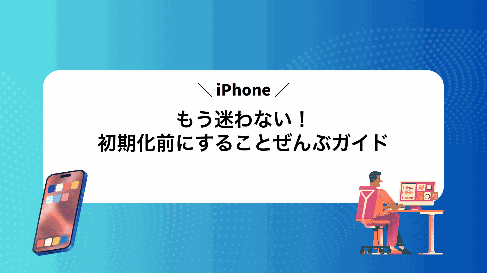 もう迷わない！iPhone初期化前にすることぜんぶガイド