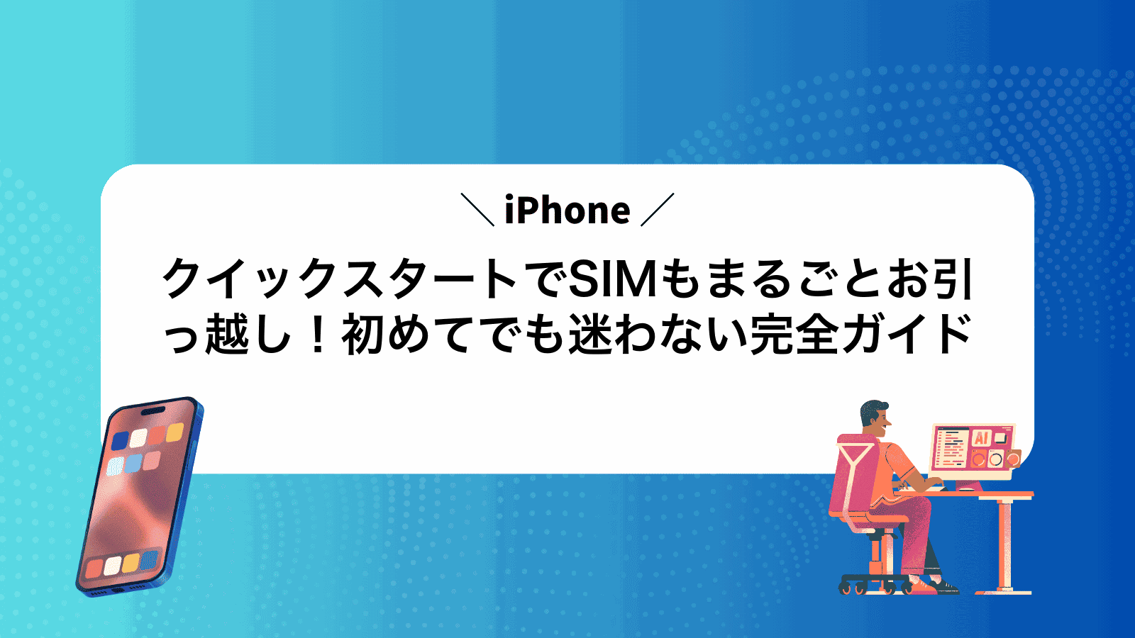 iPhoneクイックスタートでSIMもまるごとお引っ越し！初めてでも迷わない完全ガイド