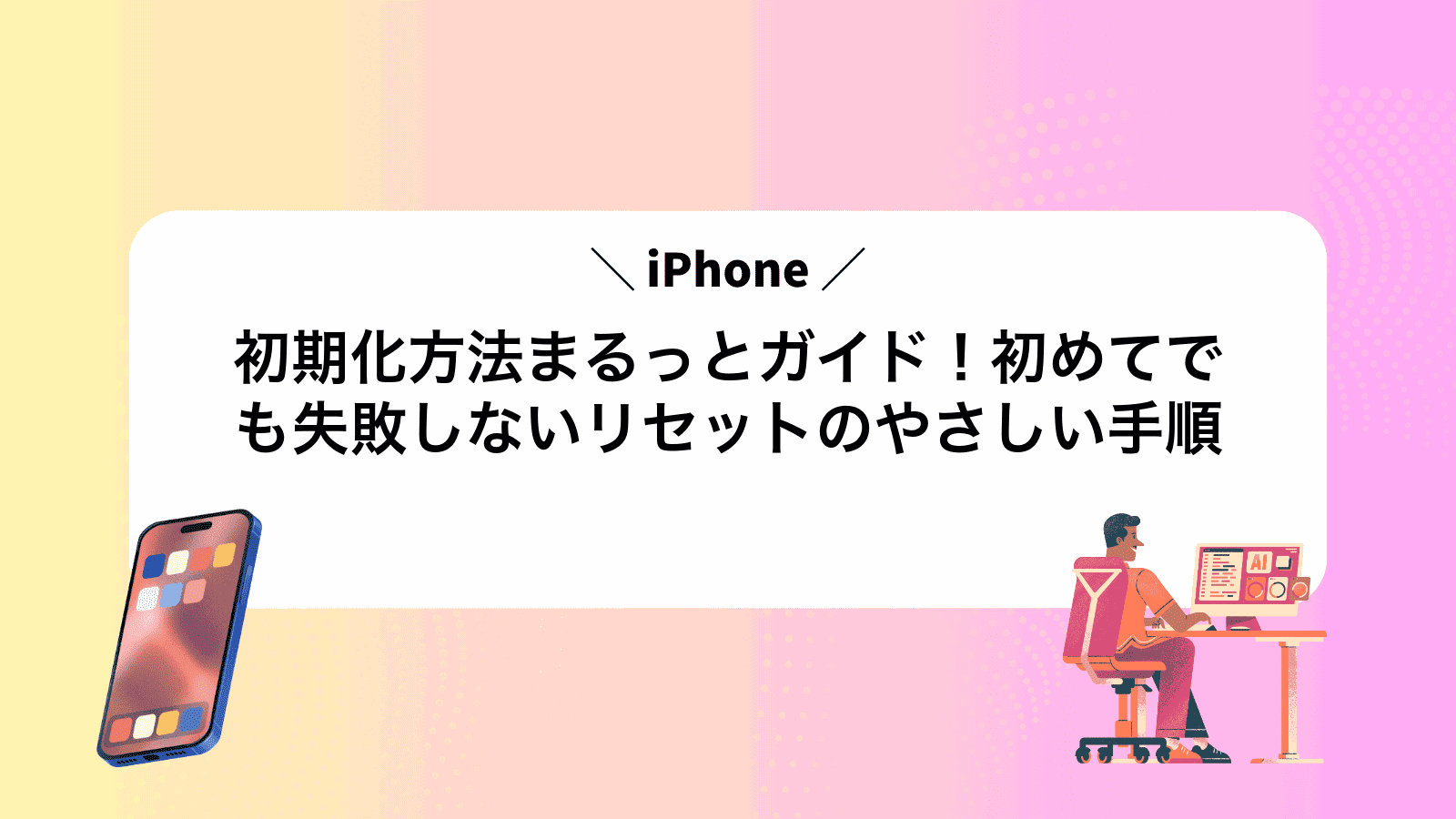 iPhone初期化方法まるっとガイド！初めてでも失敗しないリセットのやさしい手順