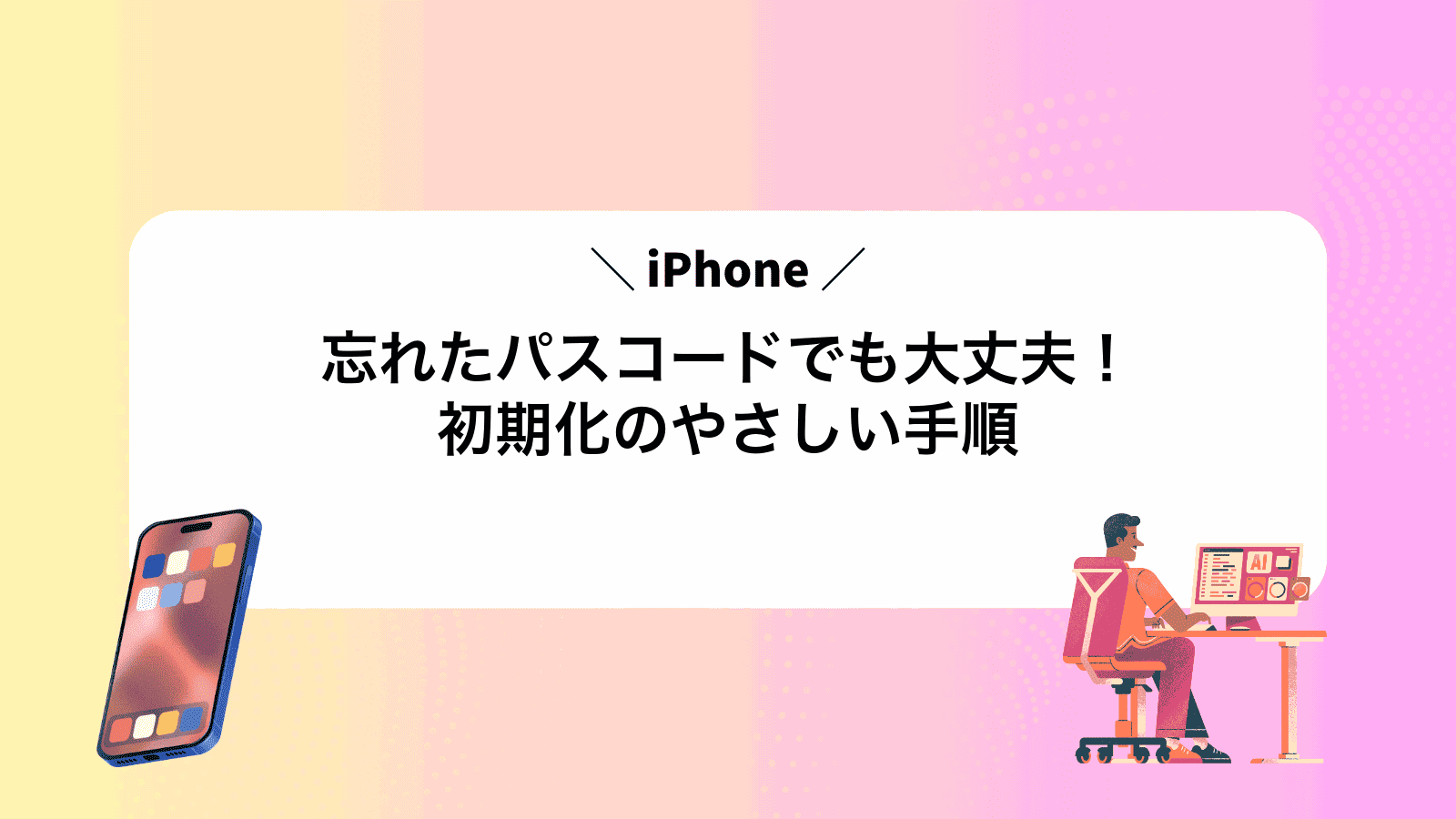 忘れたパスコードでも大丈夫！iPhone初期化のやさしい手順