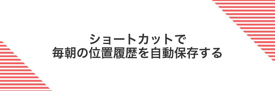 ショートカットで毎朝の位置履歴を自動保存する
