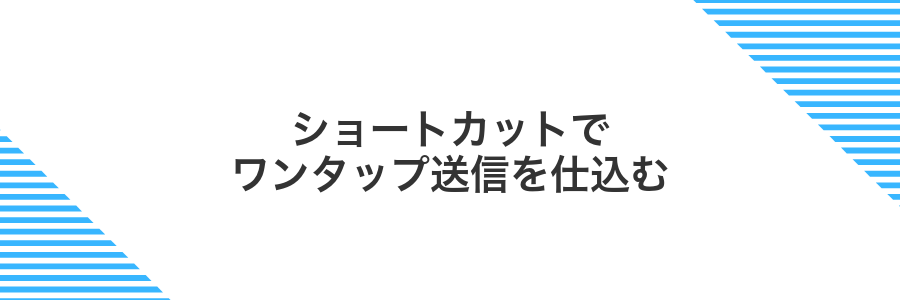 ショートカットでワンタップ送信を仕込む