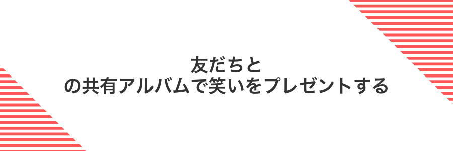 友だちとの共有アルバムで笑いをプレゼントする