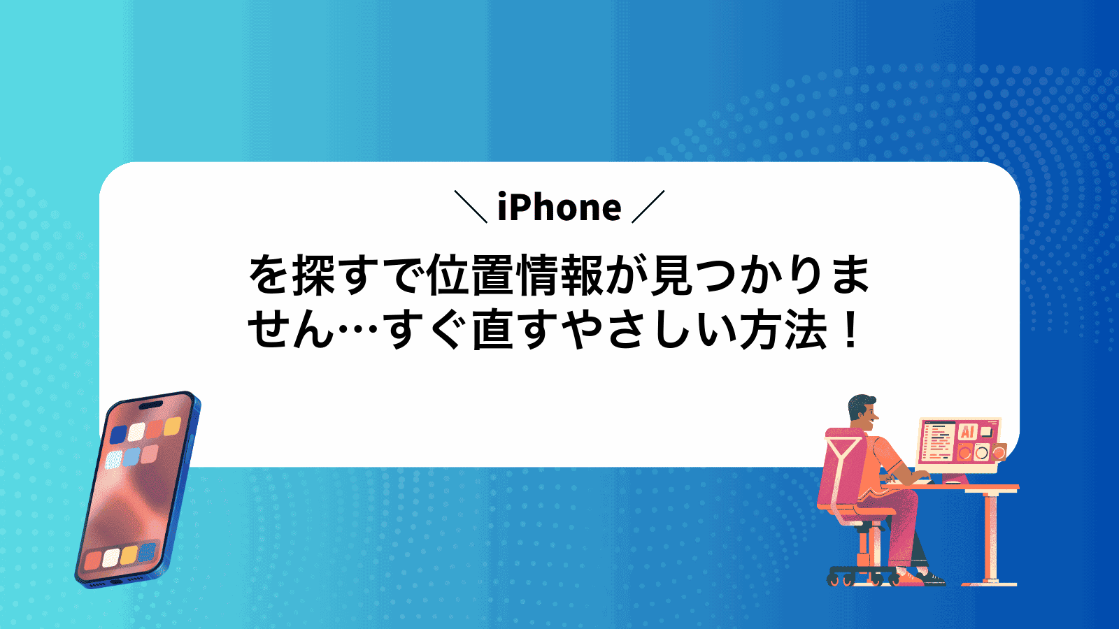 iPhoneを探すで位置情報が見つかりません…すぐ直すやさしい方法！