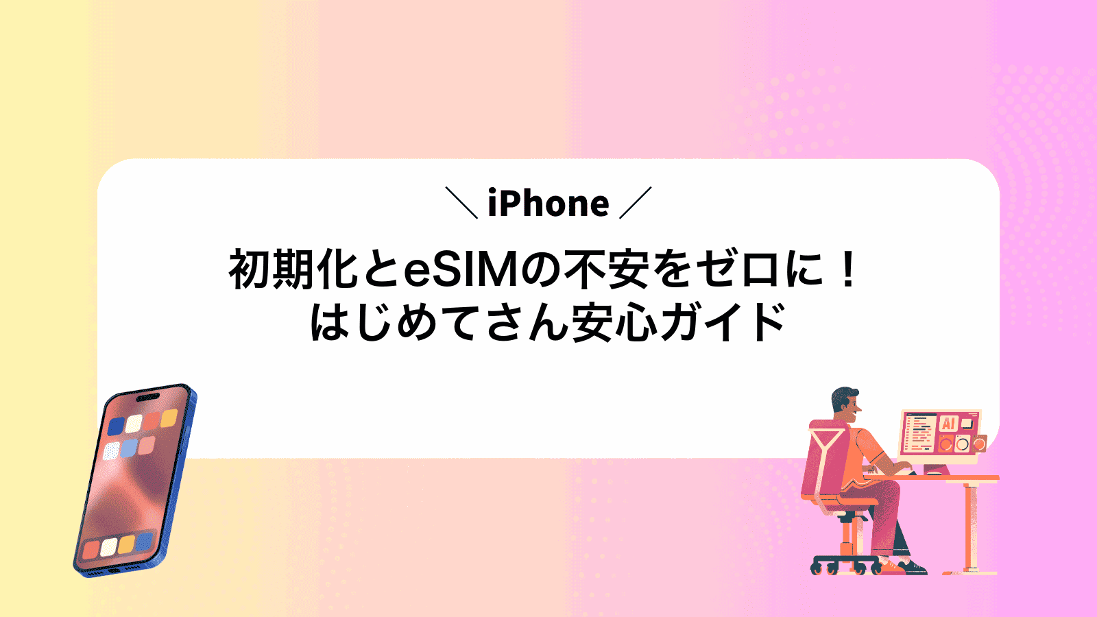 iPhone初期化とeSIMの不安をゼロに！はじめてさん安心ガイド