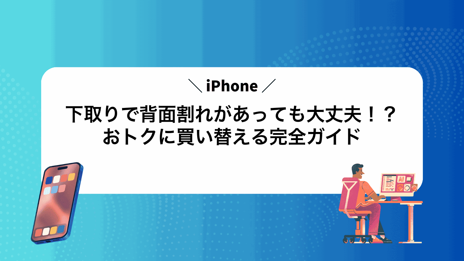 iPhone下取りで背面割れがあっても大丈夫！？おトクに買い替える完全ガイド