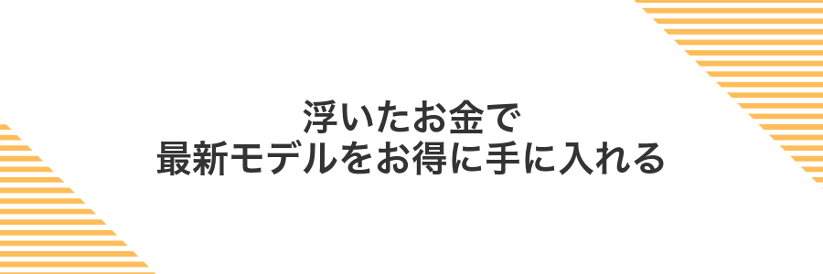 浮いたお金で最新モデルをお得に手に入れる