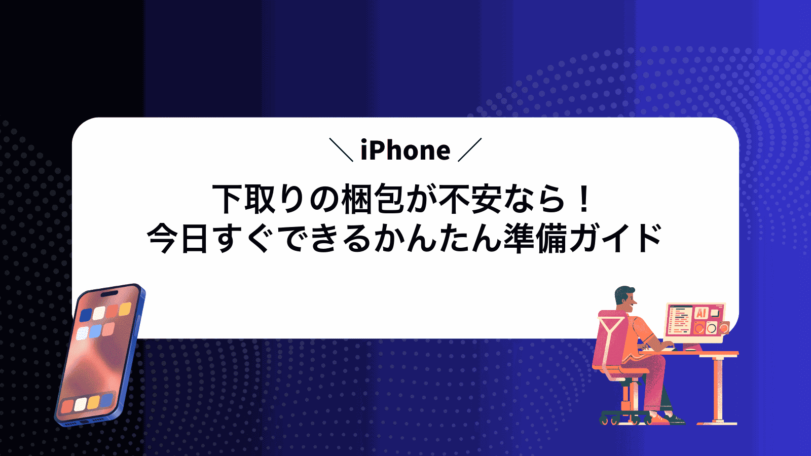 iPhone下取りの梱包が不安なら！今日すぐできるかんたん準備ガイド