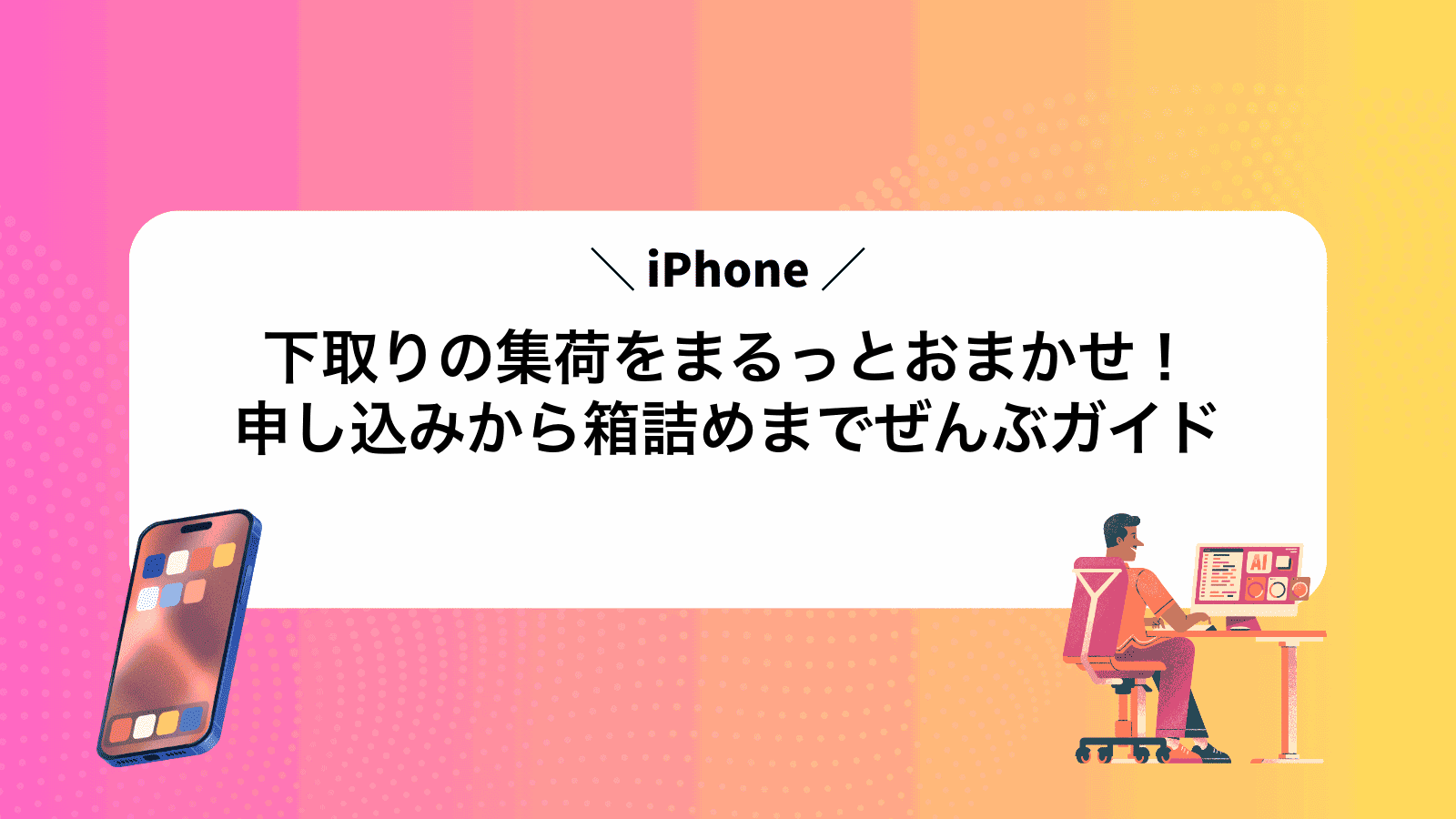iPhone下取りの集荷をまるっとおまかせ！申し込みから箱詰めまでぜんぶガイド