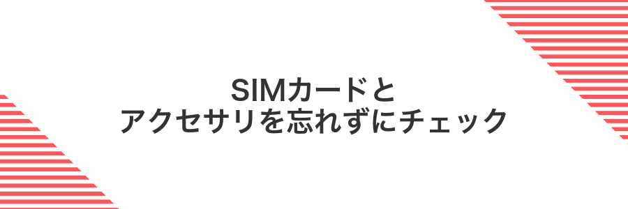 SIMカードとアクセサリを忘れずにチェック