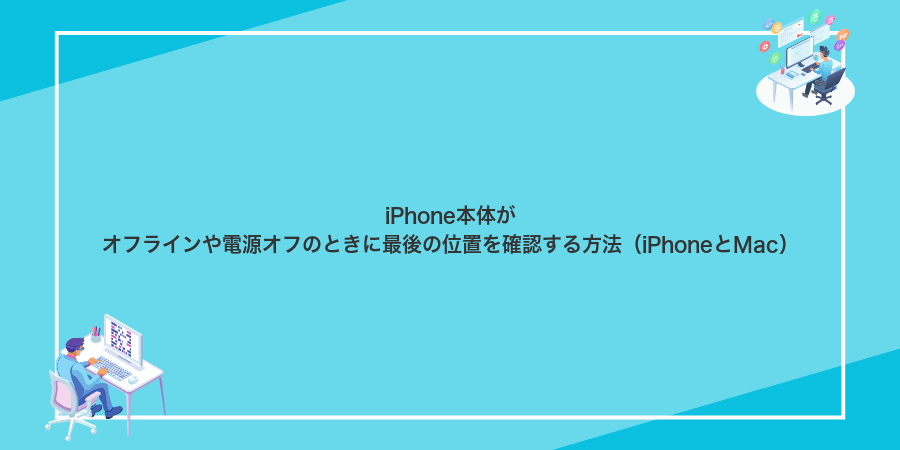 iPhone本体がオフラインや電源オフのときに最後の位置を確認する方法(iPhoneとMac)