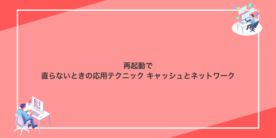 再起動で直らないときの応用テクニック キャッシュとネットワーク
